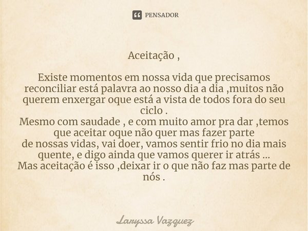 ⁠Aceitação , Existe momentos em nossa vida que precisamos reconciliar está palavra ao nosso dia a dia ,muitos não querem enxergar oque está a vista de todos for... Frase de Laryssa Vazquez.