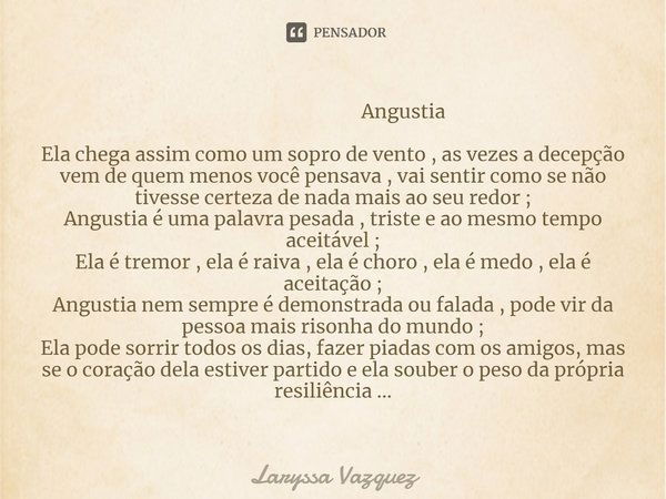 ⁠ Angustia Ela chega assim como um sopro de vento , as vezes a decepção vem de quem menos você pensava , vai sentir como se não tivesse certeza de nada mais ao ... Frase de Laryssa Vazquez.