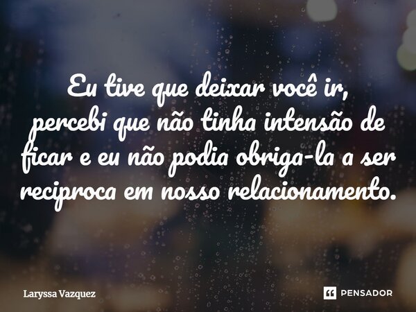 Eu tive que deixar você ir, percebi que não tinha intensão de ficar e eu não podia obriga-la a ser reciproca em nosso relacionamento.⁠... Frase de Laryssa Vazquez.