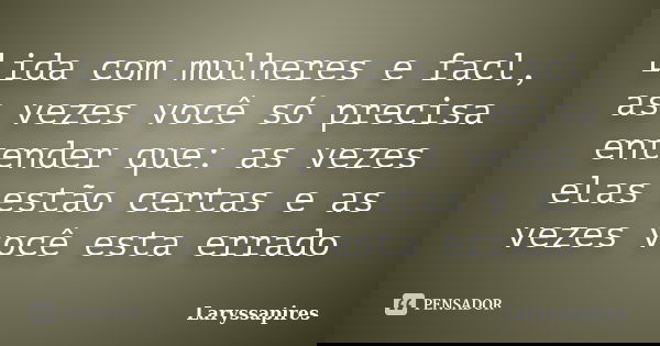 Lida com mulheres e facl, as vezes você só precisa entender que: as vezes elas estão certas e as vezes você esta errado... Frase de Laryssapires.