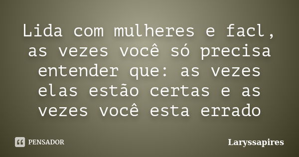 Lida com mulheres e facl, as vezes você só precisa entender que: as vezes elas estão certas e as vezes você esta errado... Frase de Laryssapires.