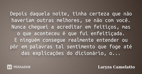 Depois daquela noite, tinha certeza que não haveriam outras melhores, se não com você. Nunca cheguei a acreditar em feitiços, mas o que aconteceu é que fui enfe... Frase de Laryza Camelatto.