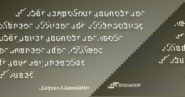 É tão complexo quanto os melhores livros da literatura, e tão puro quanto os mais lindos amores dos filmes. É tudo que eu preciso. É você.... Frase de Laryza Camelatto.