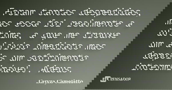Foram tantas despedidas, mas essa foi realmente a ultima, a que me trouxe um alivio imediato mas depois um sofrimento interminável. Adeus.... Frase de Laryza Camelatto.