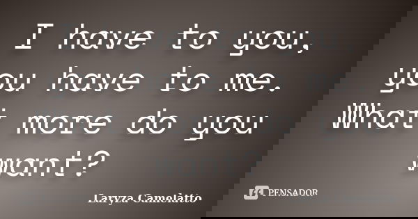 I have to you, you have to me. What more do you want?... Frase de Laryza Camelatto.