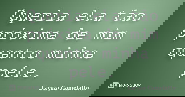 Queria ela tão próxima de mim quanto minha pele.... Frase de Laryza Camelatto.