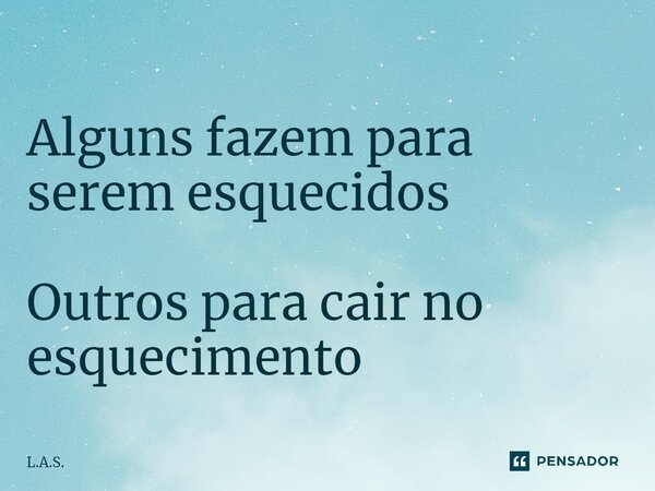 ⁠ Alguns fazem para serem esquecidos Outros para cair no esquecimento... Frase de L.A.S..