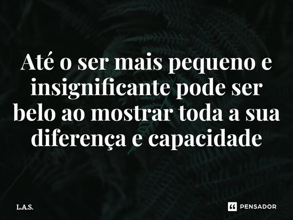 ⁠Até o ser mais pequeno e insignificante pode ser belo ao mostrar toda a sua diferença e capacidade... Frase de L.A.S..