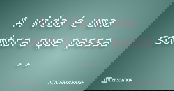 A vida é uma sombra que passa ..... Frase de L.A.Santanna.