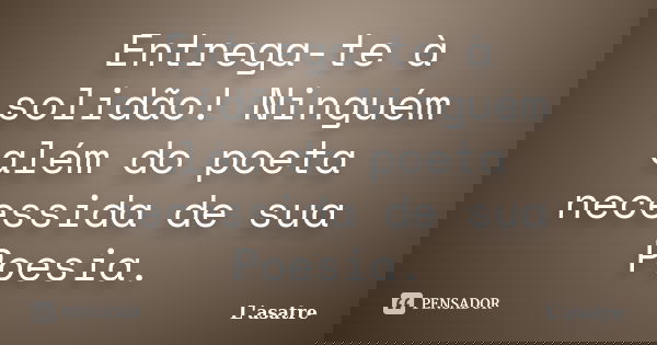 Entrega-te à solidão! Ninguém além do poeta necessida de sua Poesia.... Frase de L'asatre.