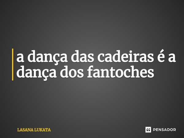 ⁠a dança das cadeiras é a dança dos fantoches... Frase de LASANA LUKATA.