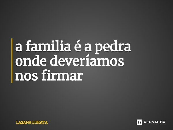 ⁠a familia é a pedra onde deveríamos nos firmar... Frase de LASANA LUKATA.