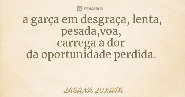 a garça em desgraça, lenta, pesada,voa, carrega a dor da oportunidade perdida.... Frase de LASANA LUKATA.