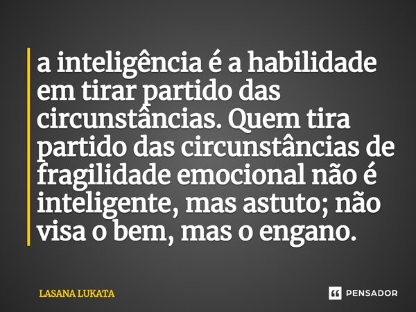 ⁠a inteligência é a habilidade em tirar partido das circunstâncias. Quem tira partido das circunstâncias de fragilidade emocional não é inteligente, mas astuto;... Frase de LASANA LUKATA.