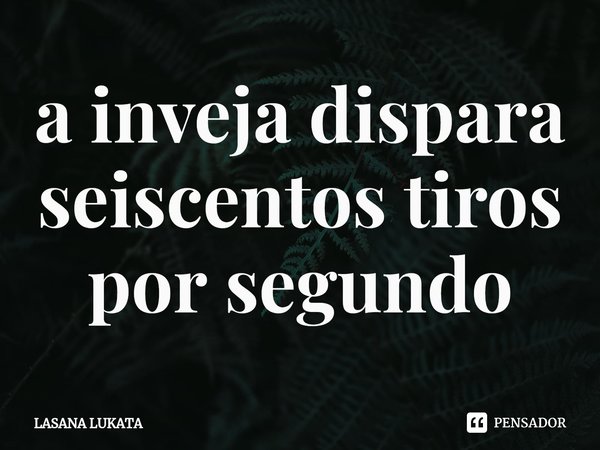 ⁠a inveja dispara seiscentos tiros por segundo... Frase de LASANA LUKATA.