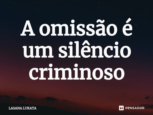 A omissão é um silêncio criminoso... Frase de LASANA LUKATA.