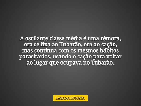 A oscilante classe média é uma rêmora, ora se fixa ao Tubarão, ora ao cação, mas continua com os mesmos hábitos parasitários, usando o cação para voltar ao luga... Frase de LASANA LUKATA.