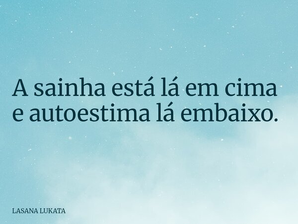 A sainha está lá em cima e autoestima lá embaixo.... Frase de LASANA LUKATA.