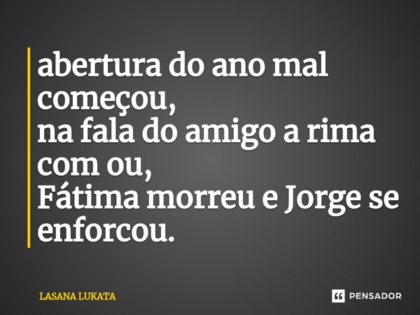 ⁠abertura do ano mal começou, na fala do amigo a rima com ou, Fátima morreu e Jorge se enforcou.... Frase de LASANA LUKATA.