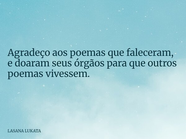 Agradeço aos poemas que faleceram, e doaram seus órgãos para que outros poemas vivessem.... Frase de LASANA LUKATA.