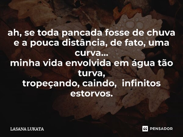 ⁠ah, se toda pancada fosse de chuva e a pouca distância, de fato, uma curva... minha vida envolvida em água tão turva, tropeçando, caindo, infinitos estorvos.... Frase de LASANA LUKATA.