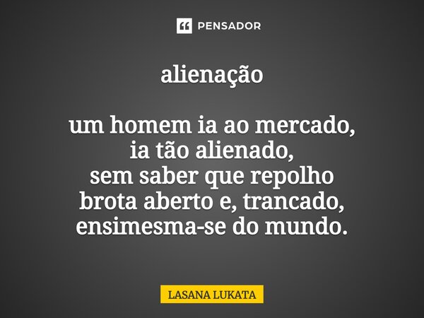 ⁠alienação um homem ia ao mercado, ia tão alienado, sem saber que repolho brota aberto e, trancado, ensimesma-se do mundo.... Frase de LASANA LUKATA.