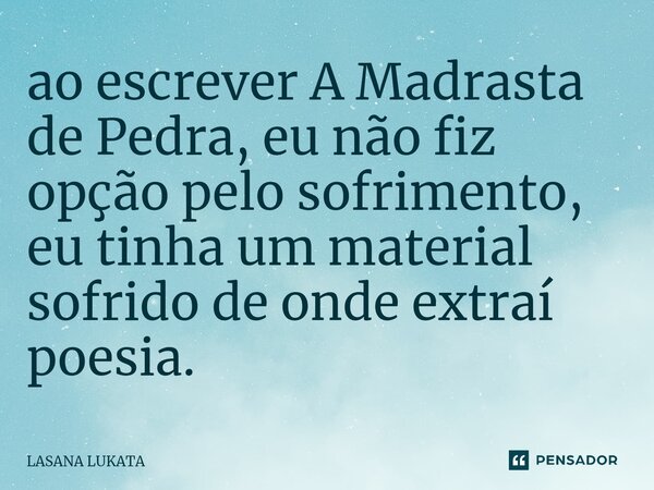 ⁠ao escrever A Madrasta de Pedra, eu não fiz opção pelo sofrimento, eu tinha um material sofrido de onde extraí poesia.... Frase de LASANA LUKATA.