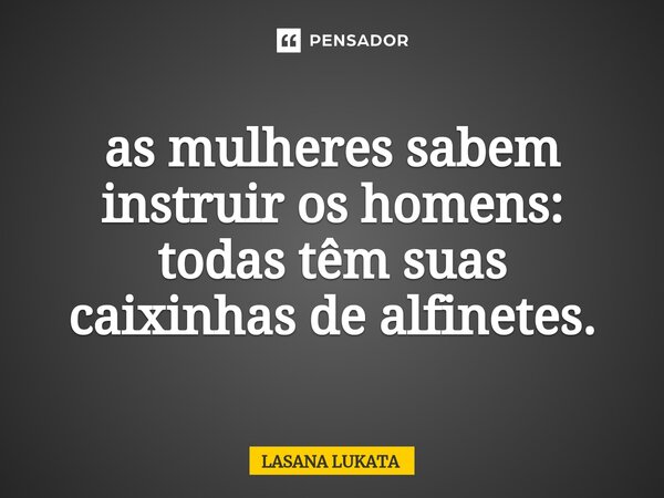 ⁠as mulheres sabem instruir os homens: todas têm suas caixinhas de alfinetes.... Frase de LASANA LUKATA.