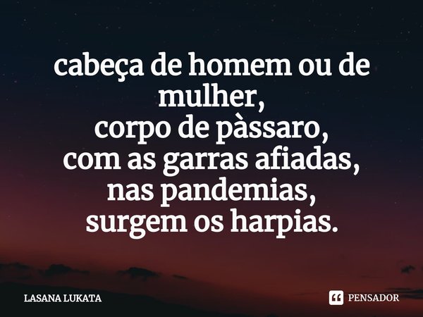 ⁠cabeça de homem ou de mulher,
corpo de pàssaro,
com as garras afiadas,
nas pandemias,
surgem os harpias.... Frase de LASANA LUKATA.