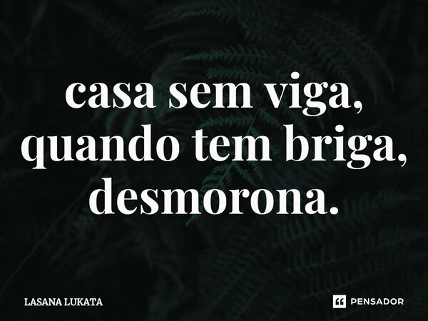 ⁠casa sem viga, quando tem briga, desmorona.... Frase de LASANA LUKATA.