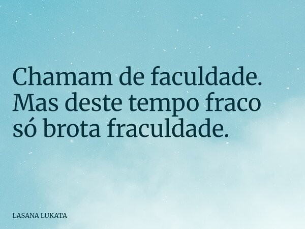 Chamam de faculdade. Mas deste tempo fraco só brota fraculdade.... Frase de LASANA LUKATA.