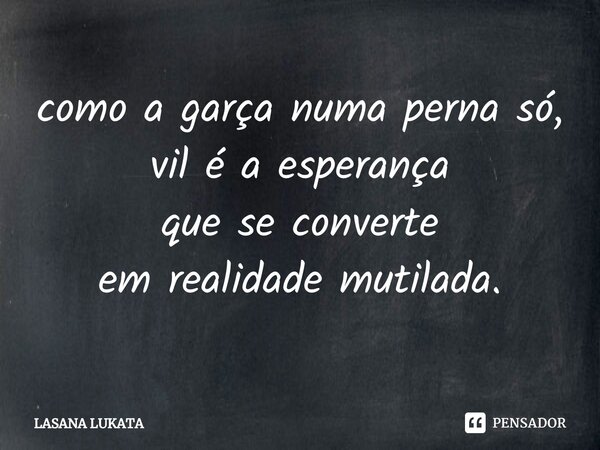 ⁠como a garça numa perna só, vil é a esperança que se converte em realidade mutilada.... Frase de LASANA LUKATA.