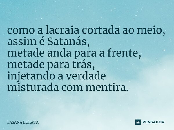 ⁠como a lacraia cortada ao meio, assim é Satanás, metade anda para a frente, metade para trás, injetando a verdade misturada com mentira.... Frase de LASANA LUKATA.