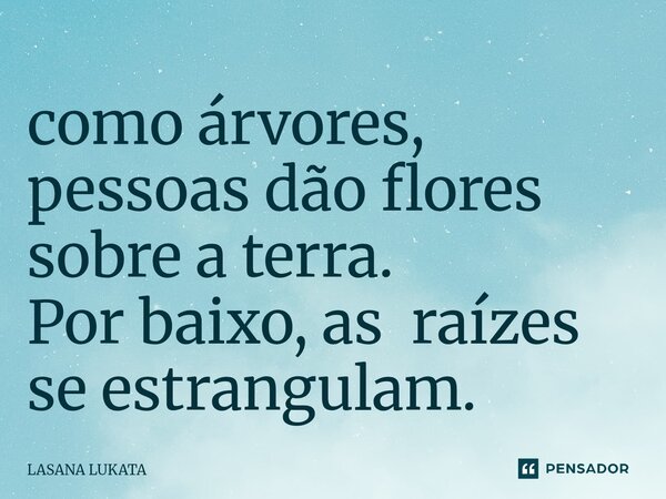 ⁠como árvores, pessoas dão flores sobre a terra. Por baixo, as raízes se estrangulam.... Frase de LASANA LUKATA.