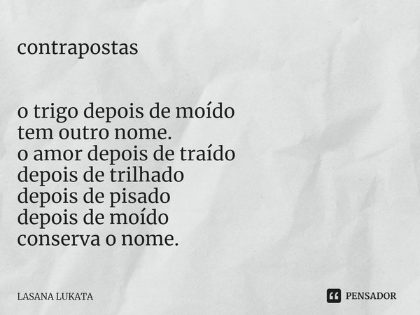 ⁠contrapostas o trigo depois de moído
tem outro nome.
o amor depois de traído
depois de trilhado
depois de pisado
depois de moído
conserva o nome.... Frase de LASANA LUKATA.