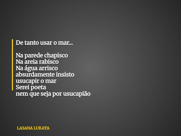 De tanto usar o mar... Na parede chapisco Na areia rabisco Na água arrisco absurdamente insisto usucapir o mar Serei poeta nem que seja por usucapião... Frase de LASANA LUKATA.