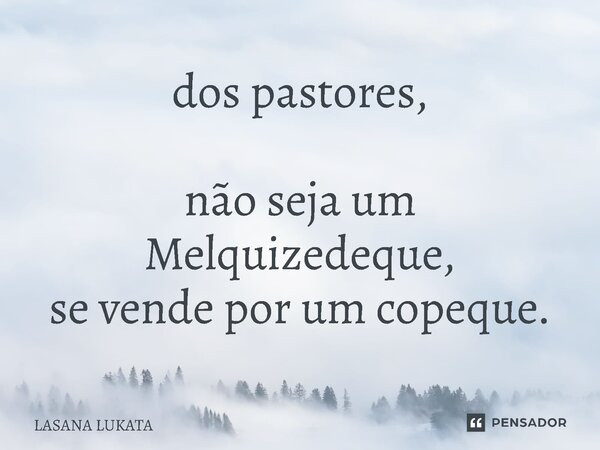 ⁠dos pastores, não seja um Melquizedeque, se vende por um copeque.... Frase de LASANA LUKATA.