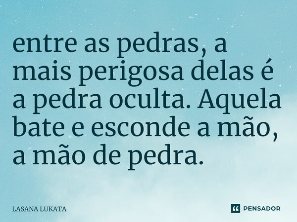 ⁠entre as pedras, a mais perigosa delas é a pedra oculta. Aquela bate e esconde a mão, a mão de pedra.... Frase de LASANA LUKATA.