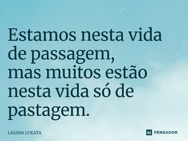 Estamos nesta vida de passagem, mas muitos estão nesta vida só de pastagem.... Frase de LASANA LUKATA.