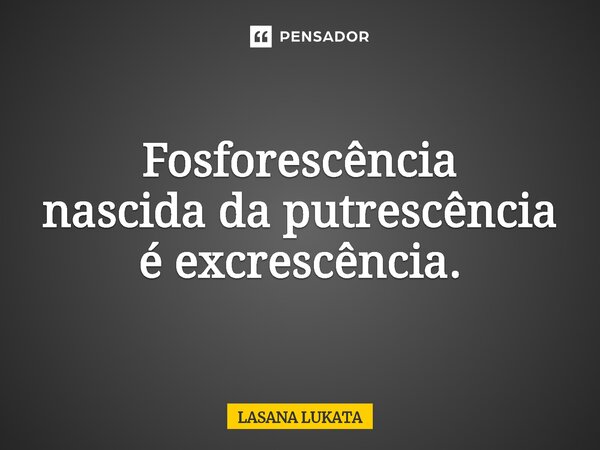 ⁠Fosforescência nascida da putrescência é excrescência.... Frase de LASANA LUKATA.