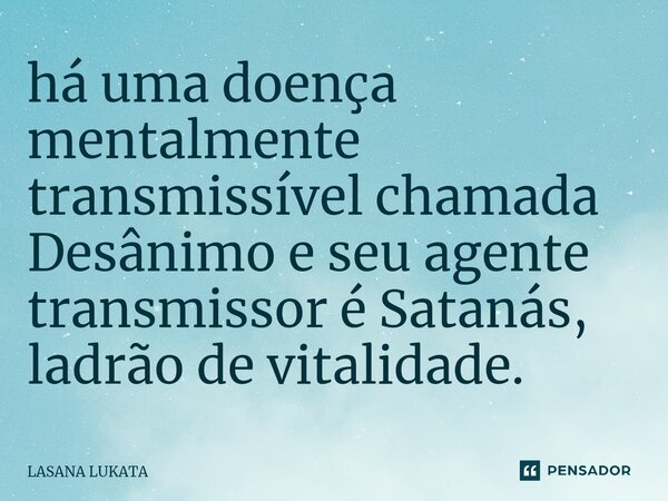 ⁠há uma doença mentalmente transmissível chamada Desânimo e seu agente transmissor é Satanás, ladrão de vitalidade.... Frase de LASANA LUKATA.