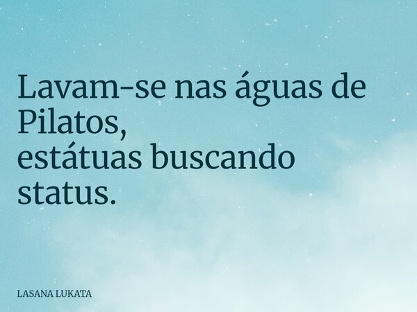 Lavam-se nas águas de Pilatos, estátuas buscando status.... Frase de LASANA LUKATA.