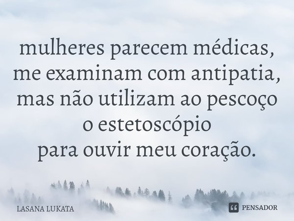 mulheres parecem médicas,
me examinam com antipatia,
mas não utilizam ao pescoço
o estetoscópio
para ouvir meu coração.⁠... Frase de LASANA LUKATA.