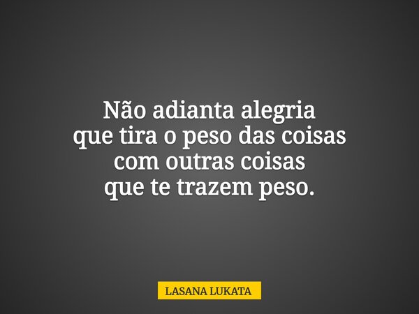 Não adianta alegria que tira o peso das coisas com outras coisas que te trazem peso.... Frase de LASANA LUKATA.