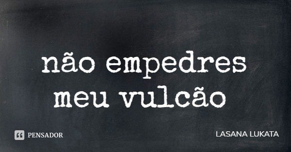 não empedres meu vulcão... Frase de LASANA LUKATA.