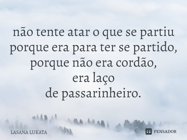 ⁠não tente atar o que se partiu
porque era para ter se partido,
porque não era cordão,
era laço
de passarinheiro.... Frase de LASANA LUKATA.