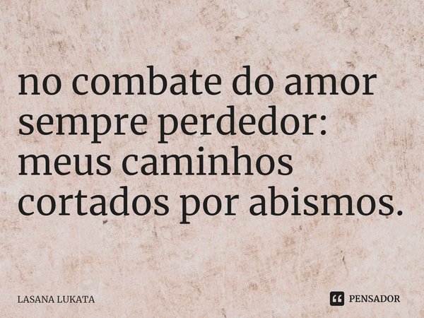 ⁠no combate do amor
sempre perdedor:
meus caminhos cortados por abismos.... Frase de LASANA LUKATA.