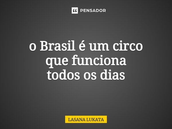 ⁠o Brasil é um circo que funciona todos os dias... Frase de LASANA LUKATA.