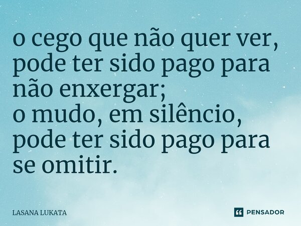 ⁠o cego que não quer ver, pode ter sido pago para não enxergar; o mudo, em silêncio, pode ter sido pago para se omitir.... Frase de LASANA LUKATA.