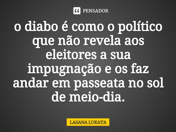 ⁠⁠o diabo é como o político que não revela aos eleitores a sua impugnação e os faz andar em passeata no sol de meio-dia.... Frase de LASANA LUKATA.